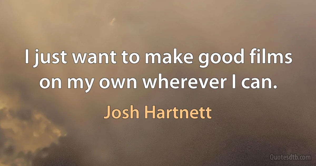 I just want to make good films on my own wherever I can. (Josh Hartnett)