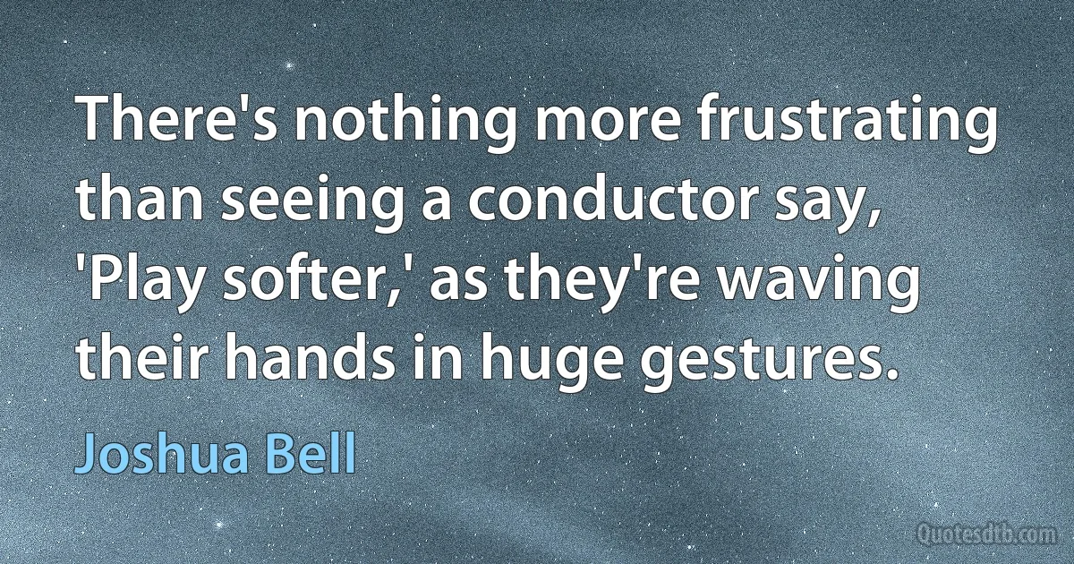 There's nothing more frustrating than seeing a conductor say, 'Play softer,' as they're waving their hands in huge gestures. (Joshua Bell)