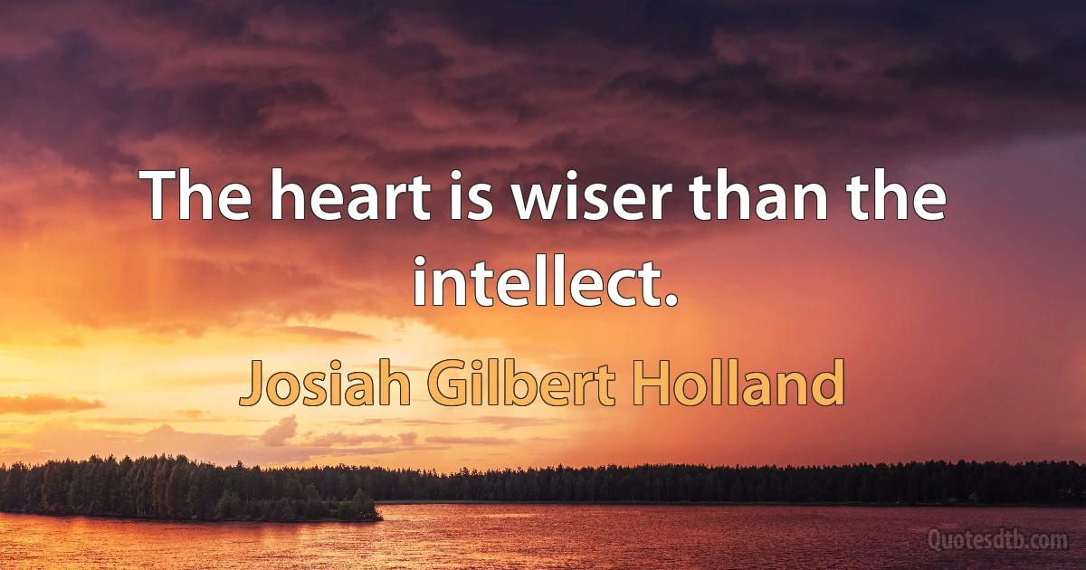 The heart is wiser than the intellect. (Josiah Gilbert Holland)