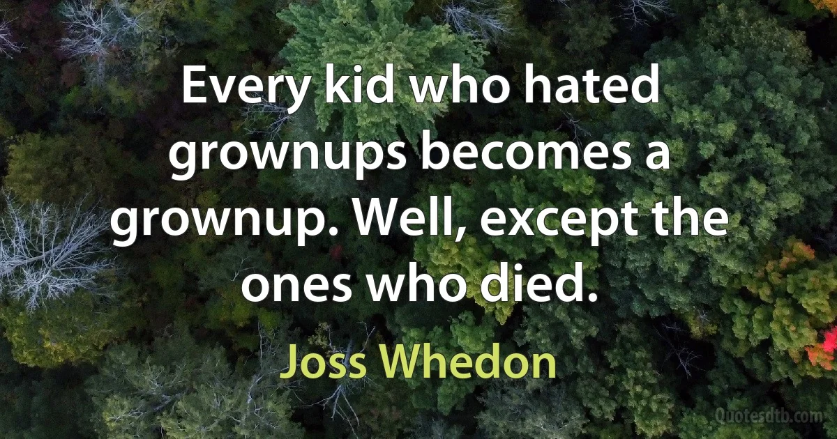 Every kid who hated grownups becomes a grownup. Well, except the ones who died. (Joss Whedon)