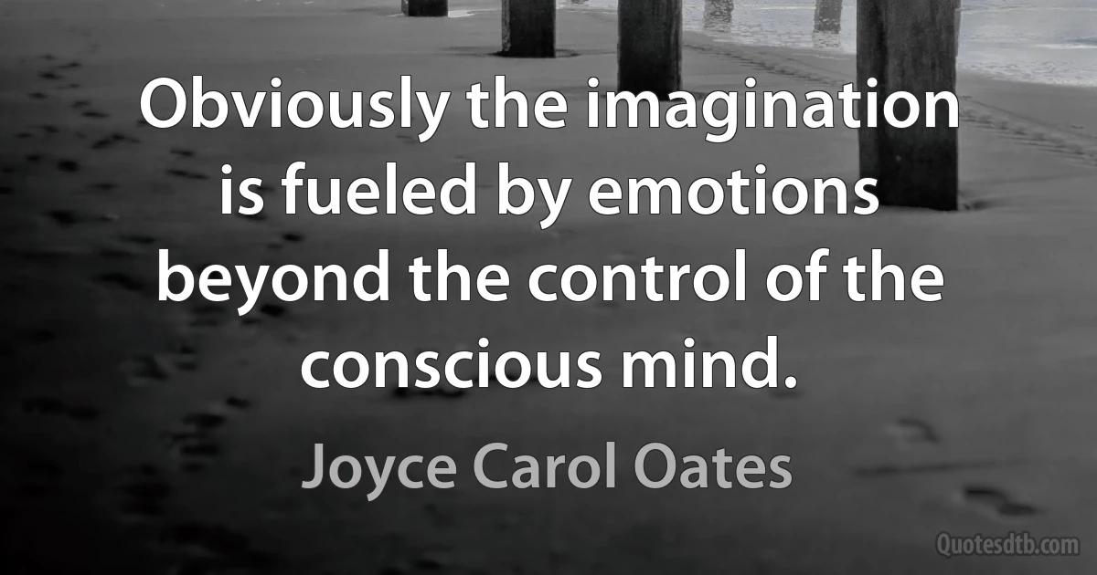 Obviously the imagination is fueled by emotions beyond the control of the conscious mind. (Joyce Carol Oates)