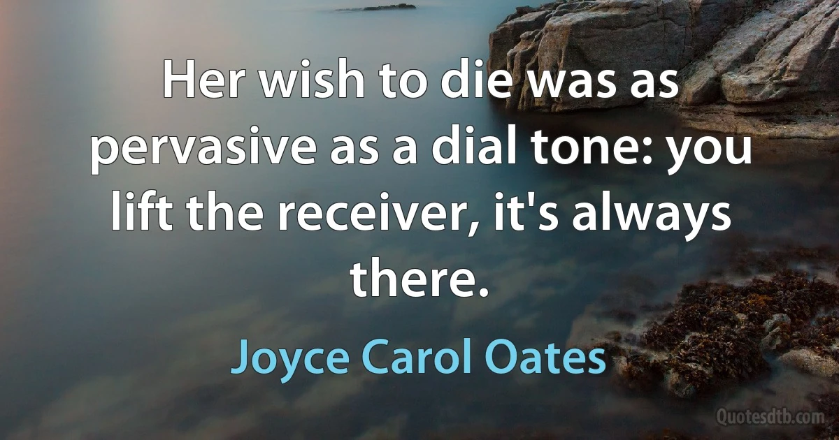 Her wish to die was as pervasive as a dial tone: you lift the receiver, it's always there. (Joyce Carol Oates)