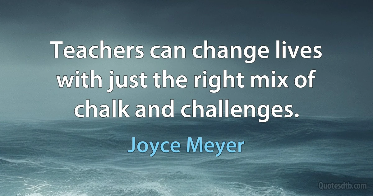 Teachers can change lives with just the right mix of chalk and challenges. (Joyce Meyer)