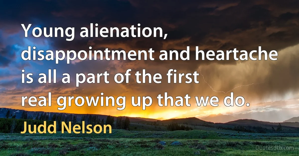 Young alienation, disappointment and heartache is all a part of the first real growing up that we do. (Judd Nelson)