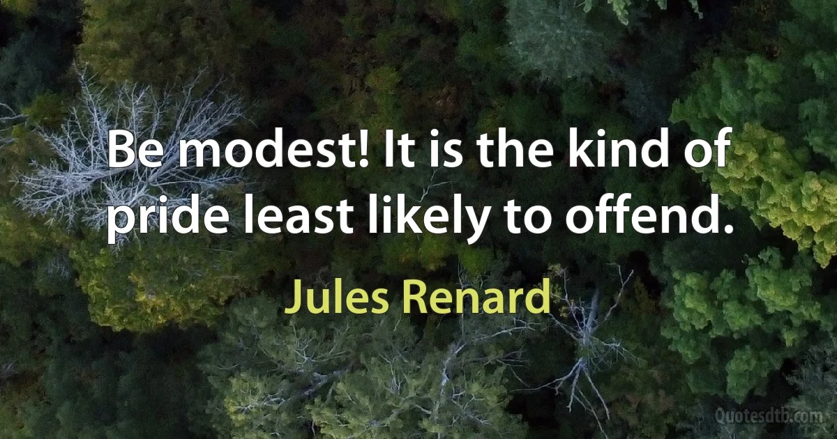 Be modest! It is the kind of pride least likely to offend. (Jules Renard)