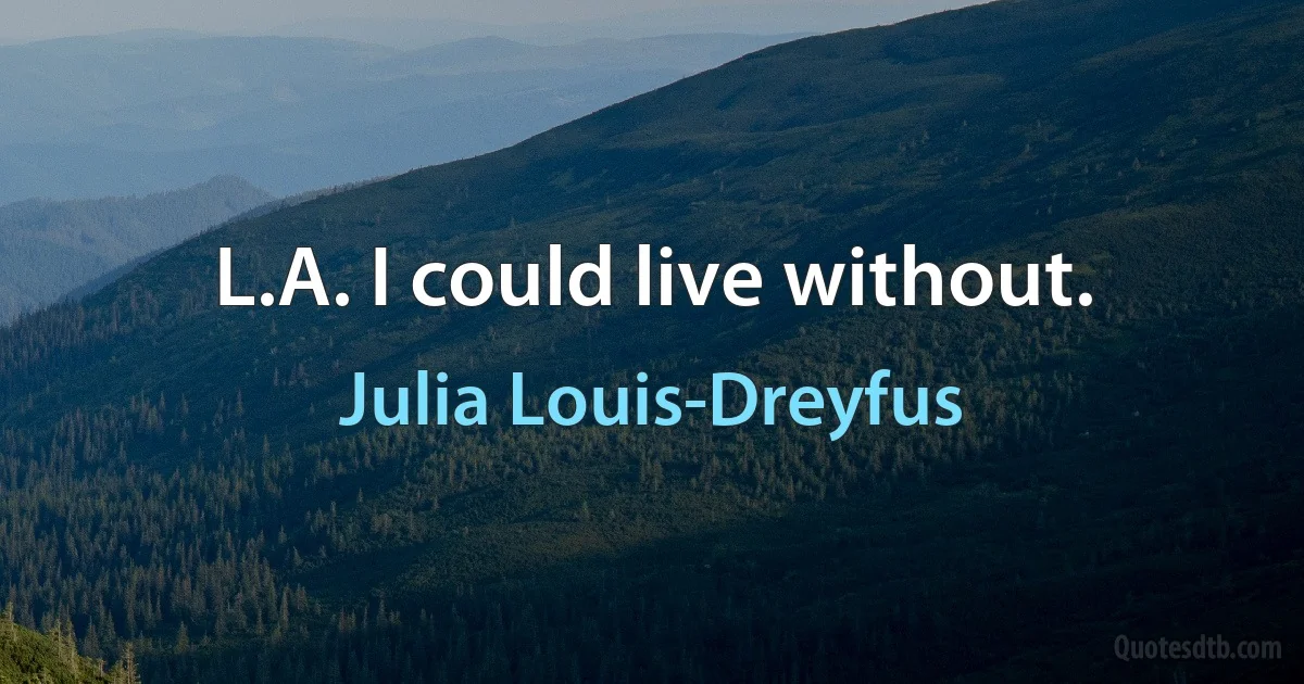 L.A. I could live without. (Julia Louis-Dreyfus)