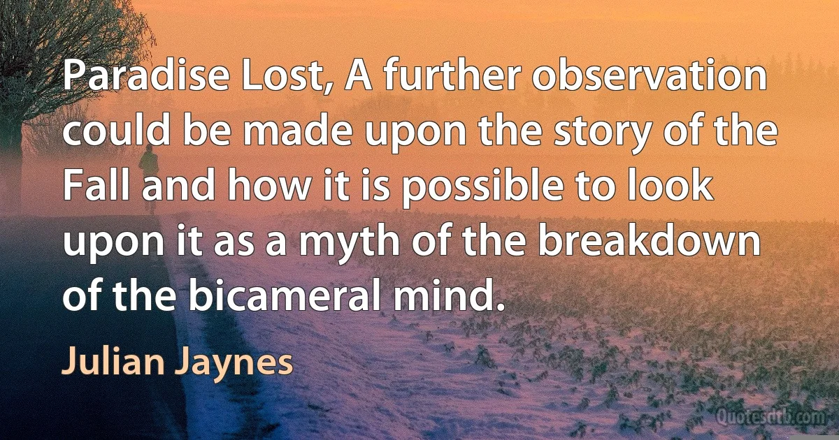 Paradise Lost, A further observation could be made upon the story of the Fall and how it is possible to look upon it as a myth of the breakdown of the bicameral mind. (Julian Jaynes)