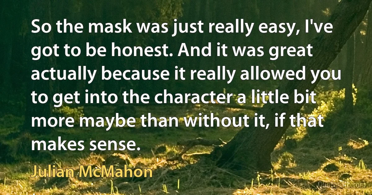 So the mask was just really easy, I've got to be honest. And it was great actually because it really allowed you to get into the character a little bit more maybe than without it, if that makes sense. (Julian McMahon)