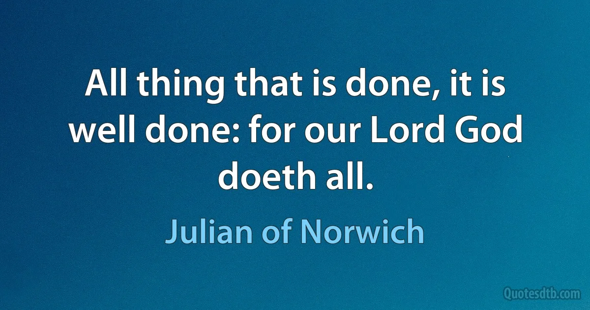 All thing that is done, it is well done: for our Lord God doeth all. (Julian of Norwich)