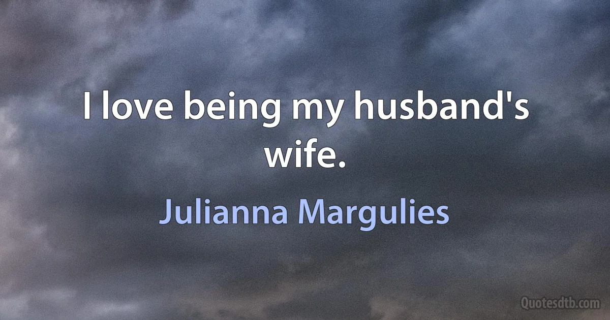 I love being my husband's wife. (Julianna Margulies)