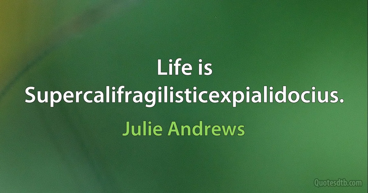 Life is Supercalifragilisticexpialidocius. (Julie Andrews)