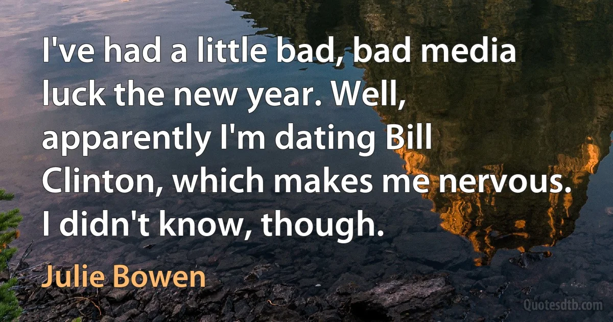 I've had a little bad, bad media luck the new year. Well, apparently I'm dating Bill Clinton, which makes me nervous. I didn't know, though. (Julie Bowen)