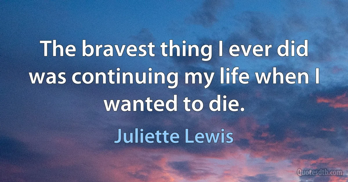 The bravest thing I ever did was continuing my life when I wanted to die. (Juliette Lewis)