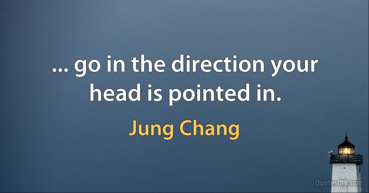 ... go in the direction your head is pointed in. (Jung Chang)