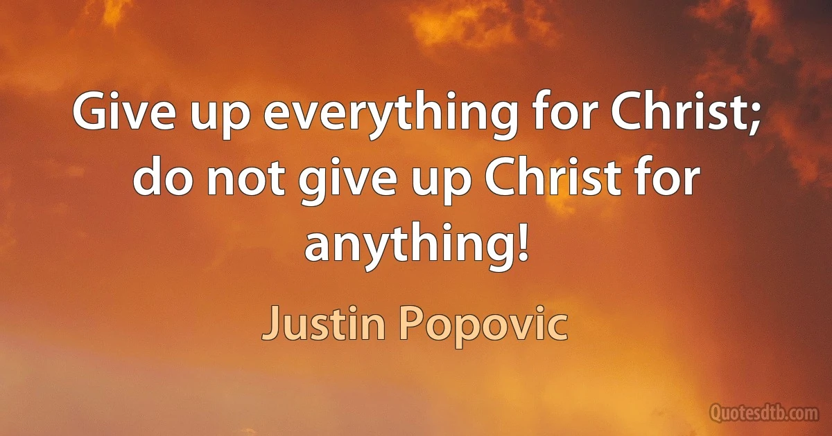 Give up everything for Christ; do not give up Christ for anything! (Justin Popovic)