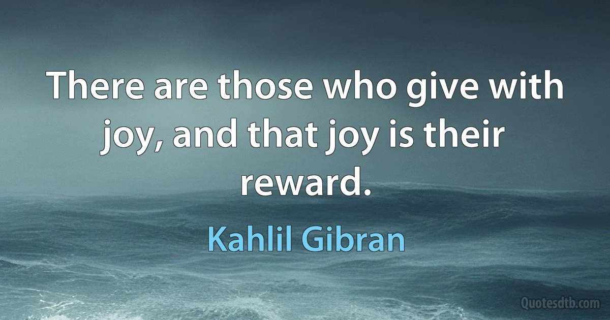 There are those who give with joy, and that joy is their reward. (Kahlil Gibran)