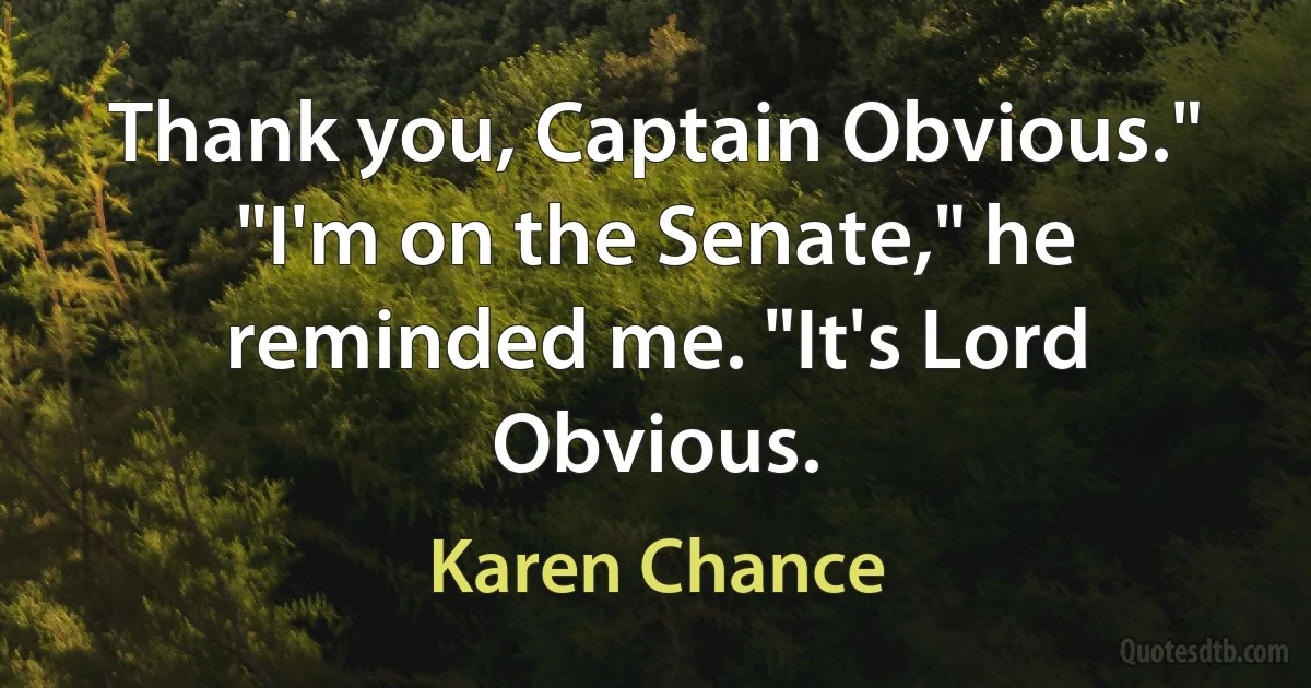 Thank you, Captain Obvious."
"I'm on the Senate," he reminded me. "It's Lord Obvious. (Karen Chance)