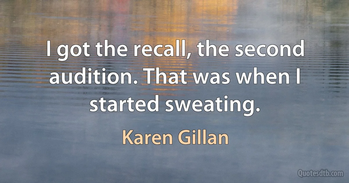 I got the recall, the second audition. That was when I started sweating. (Karen Gillan)