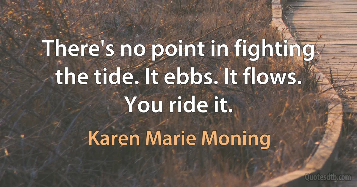 There's no point in fighting the tide. It ebbs. It flows. You ride it. (Karen Marie Moning)