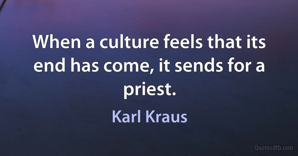 When a culture feels that its end has come, it sends for a priest. (Karl Kraus)