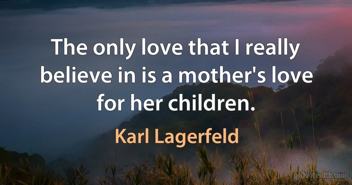 The only love that I really believe in is a mother's love for her children. (Karl Lagerfeld)