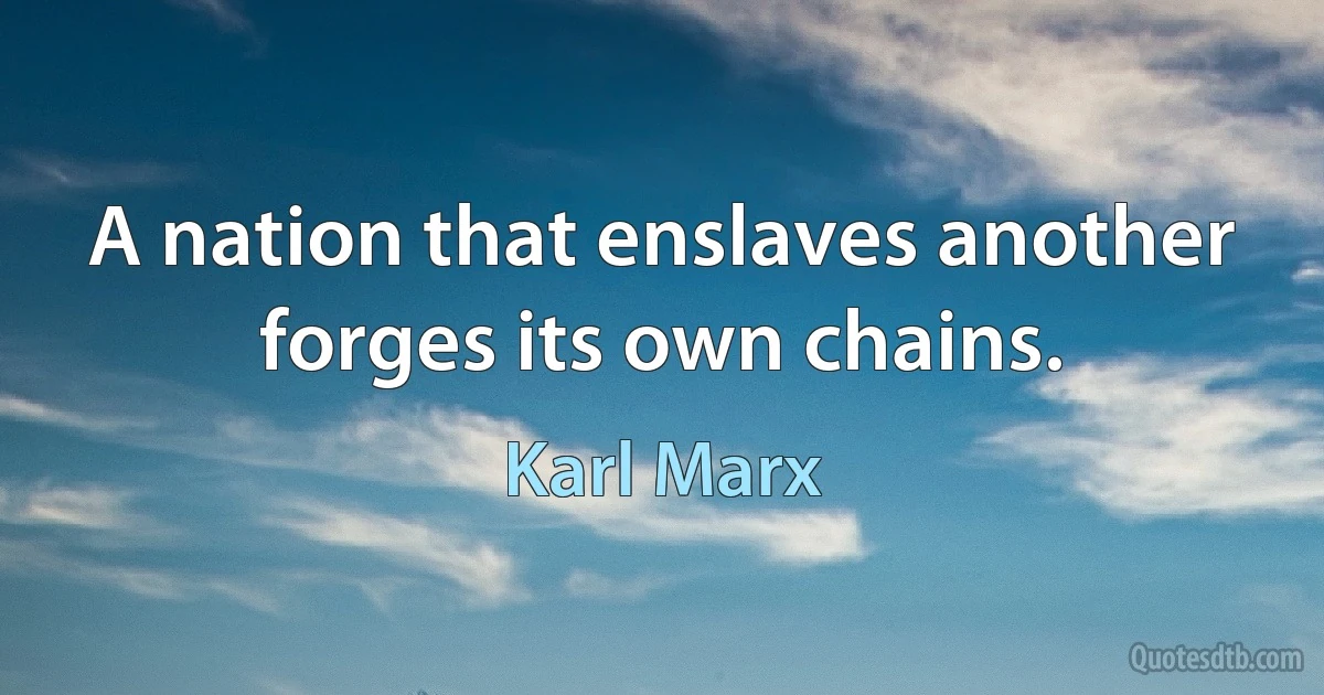 A nation that enslaves another forges its own chains. (Karl Marx)