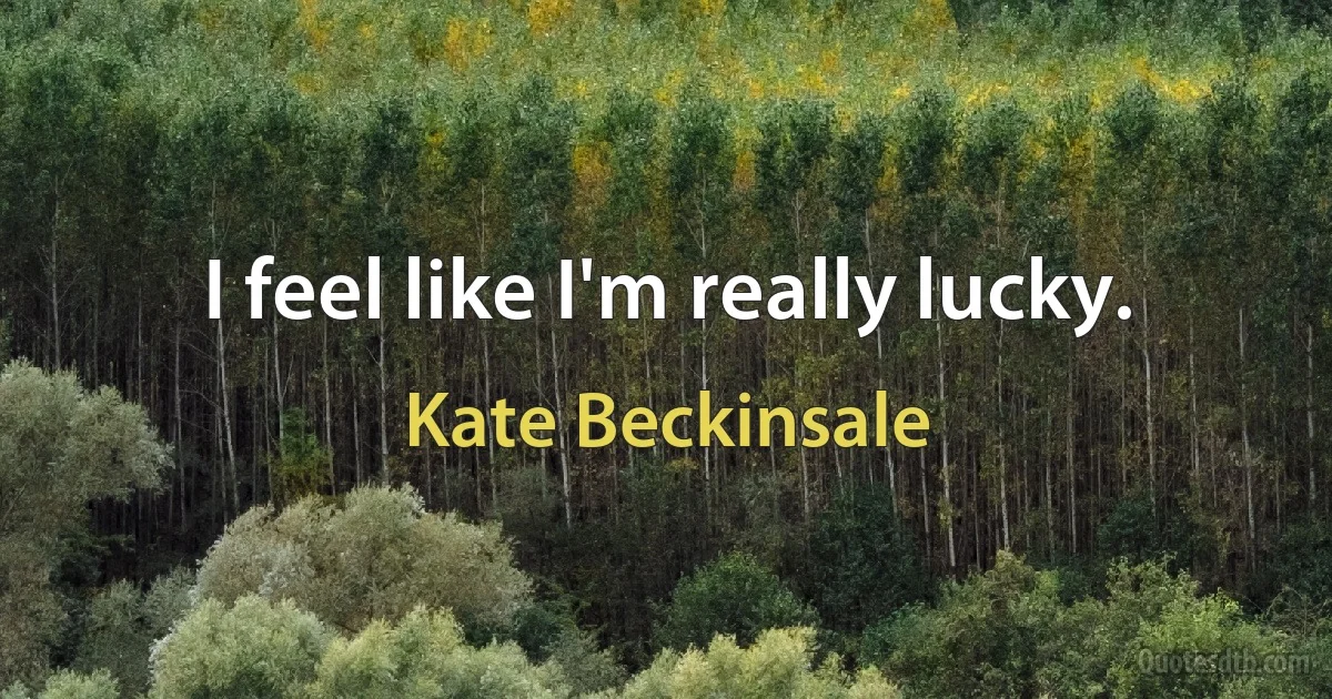 I feel like I'm really lucky. (Kate Beckinsale)