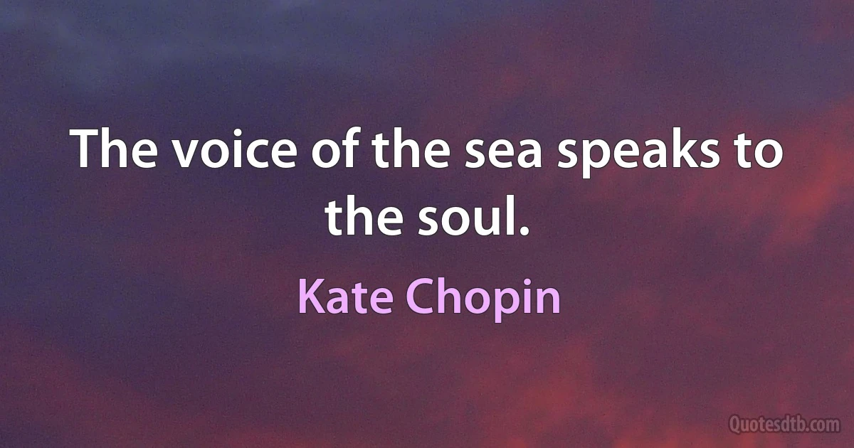 The voice of the sea speaks to the soul. (Kate Chopin)