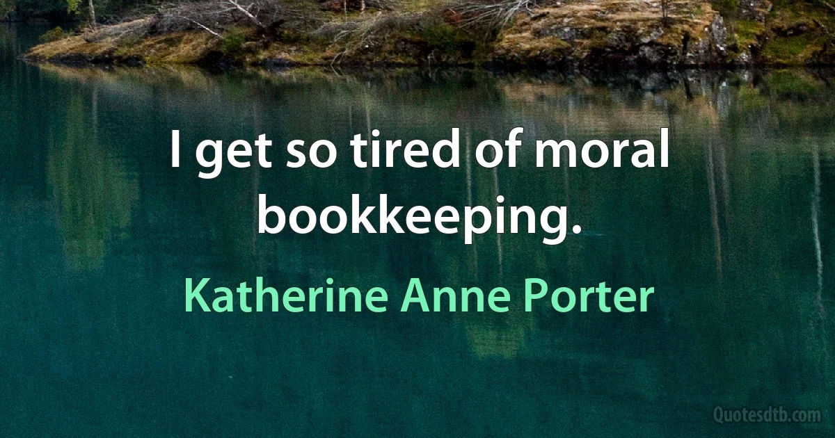 I get so tired of moral bookkeeping. (Katherine Anne Porter)