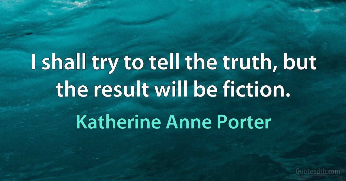 I shall try to tell the truth, but the result will be fiction. (Katherine Anne Porter)