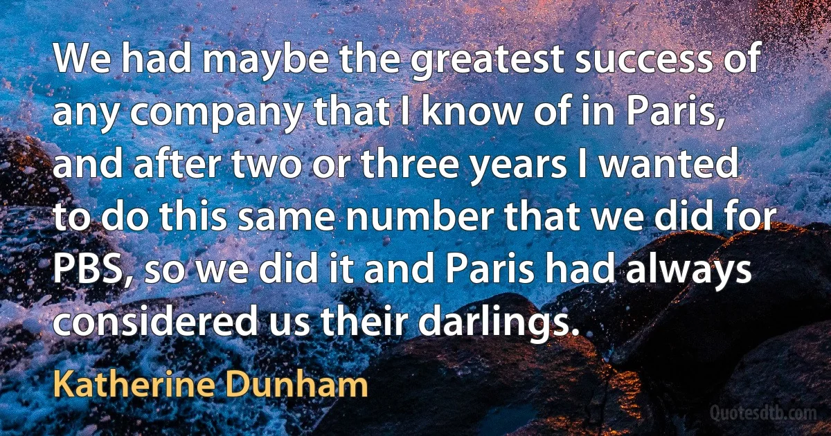 We had maybe the greatest success of any company that I know of in Paris, and after two or three years I wanted to do this same number that we did for PBS, so we did it and Paris had always considered us their darlings. (Katherine Dunham)