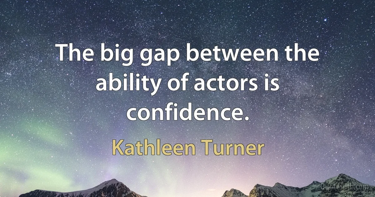 The big gap between the ability of actors is confidence. (Kathleen Turner)