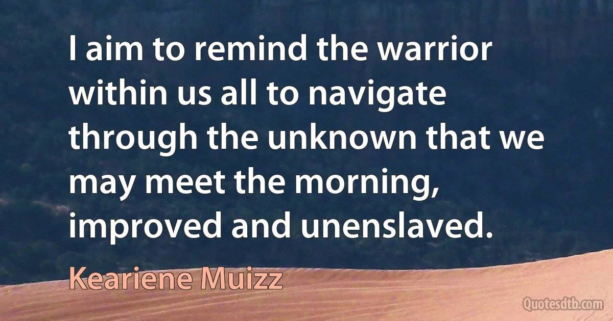 I aim to remind the warrior within us all to navigate through the unknown that we may meet the morning, improved and unenslaved. (Keariene Muizz)