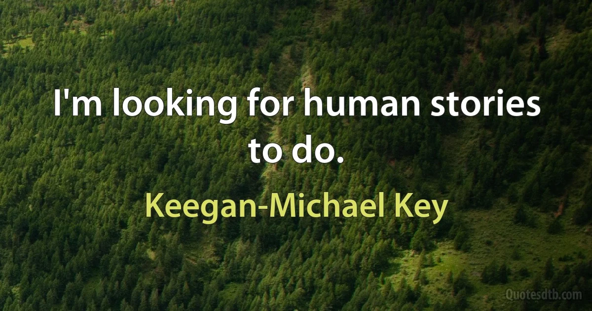 I'm looking for human stories to do. (Keegan-Michael Key)