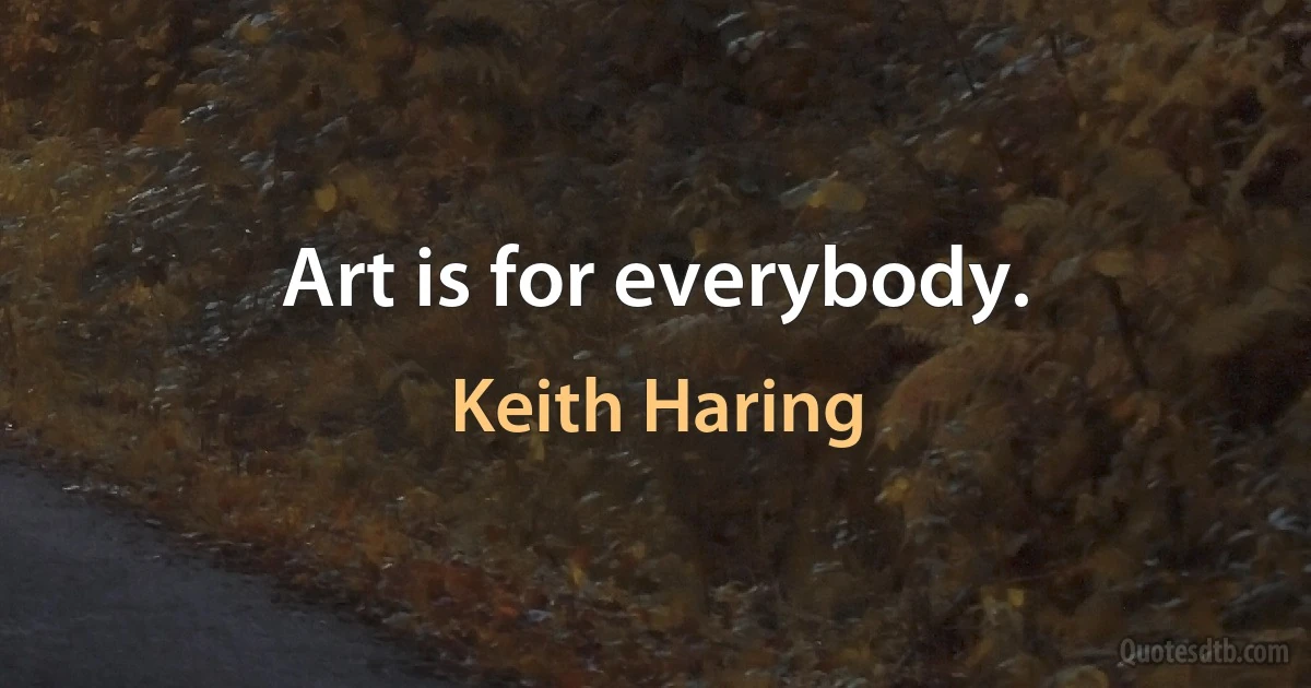 Art is for everybody. (Keith Haring)