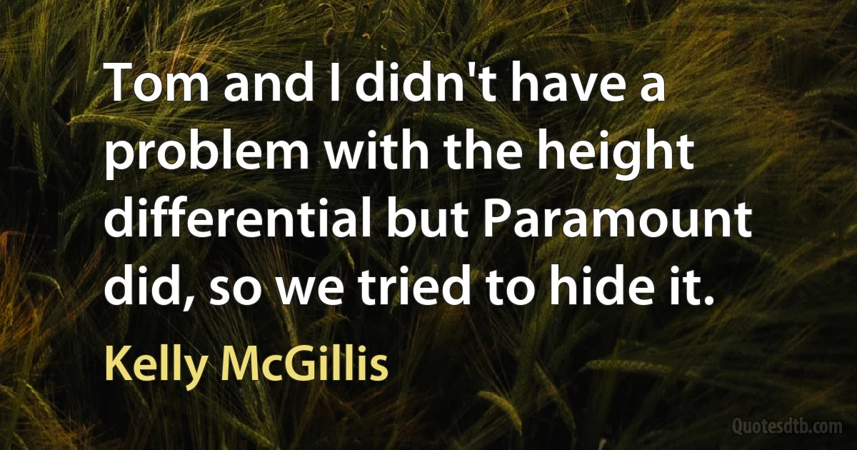 Tom and I didn't have a problem with the height differential but Paramount did, so we tried to hide it. (Kelly McGillis)