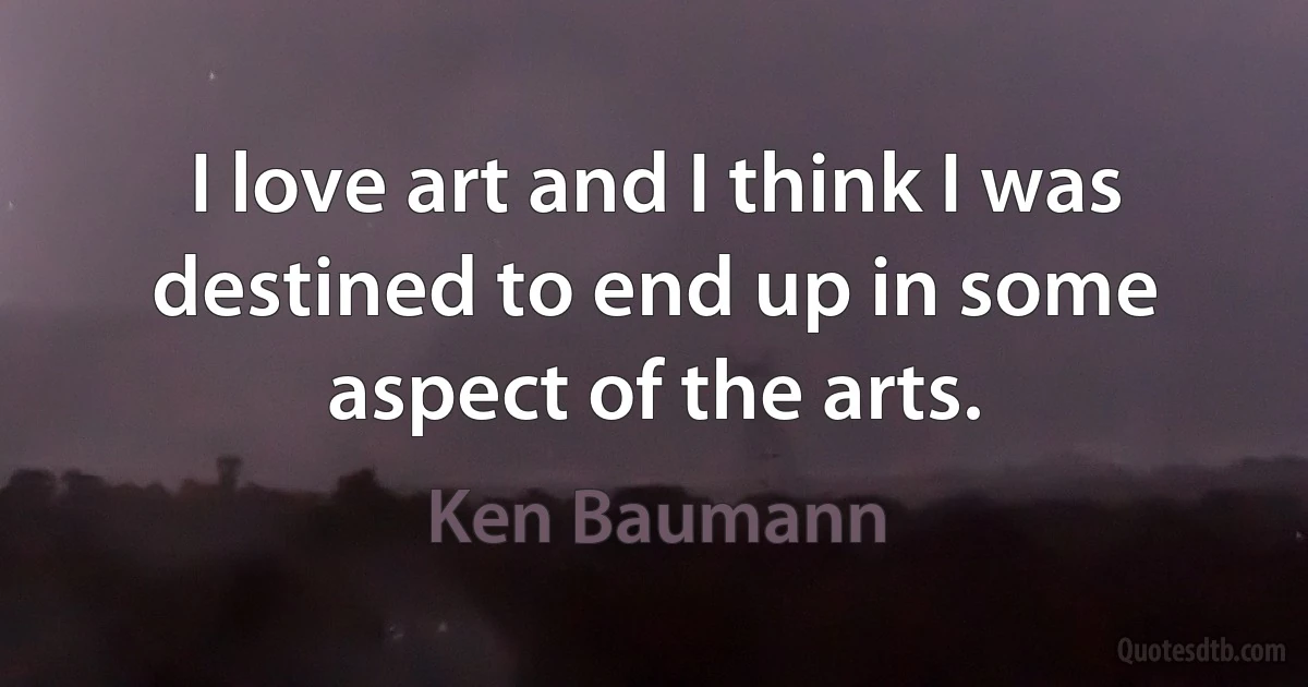 I love art and I think I was destined to end up in some aspect of the arts. (Ken Baumann)