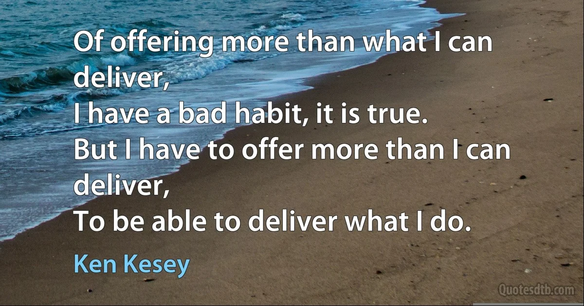 Of offering more than what I can deliver,
I have a bad habit, it is true.
But I have to offer more than I can deliver,
To be able to deliver what I do. (Ken Kesey)