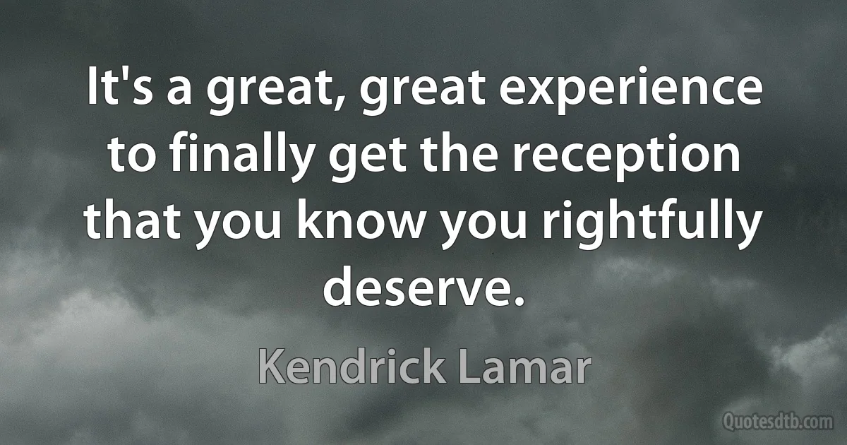 It's a great, great experience to finally get the reception that you know you rightfully deserve. (Kendrick Lamar)