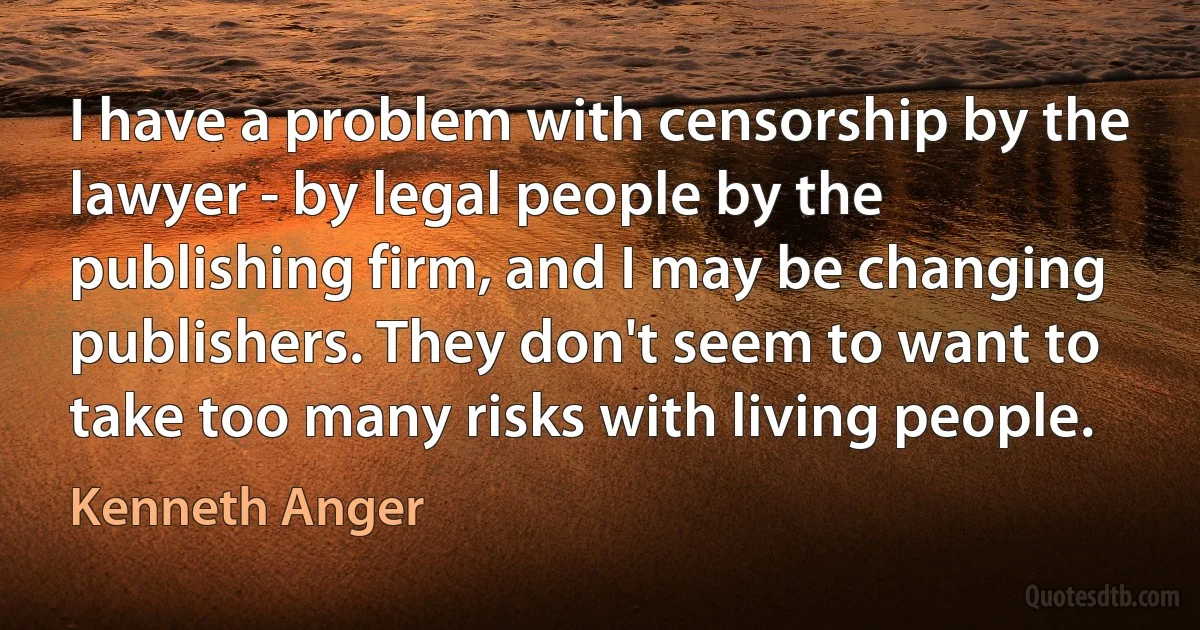 I have a problem with censorship by the lawyer - by legal people by the publishing firm, and I may be changing publishers. They don't seem to want to take too many risks with living people. (Kenneth Anger)