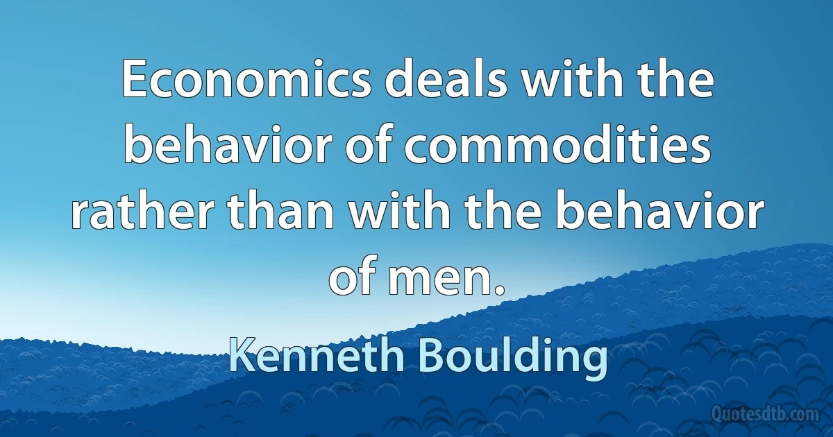 Economics deals with the behavior of commodities rather than with the behavior of men. (Kenneth Boulding)