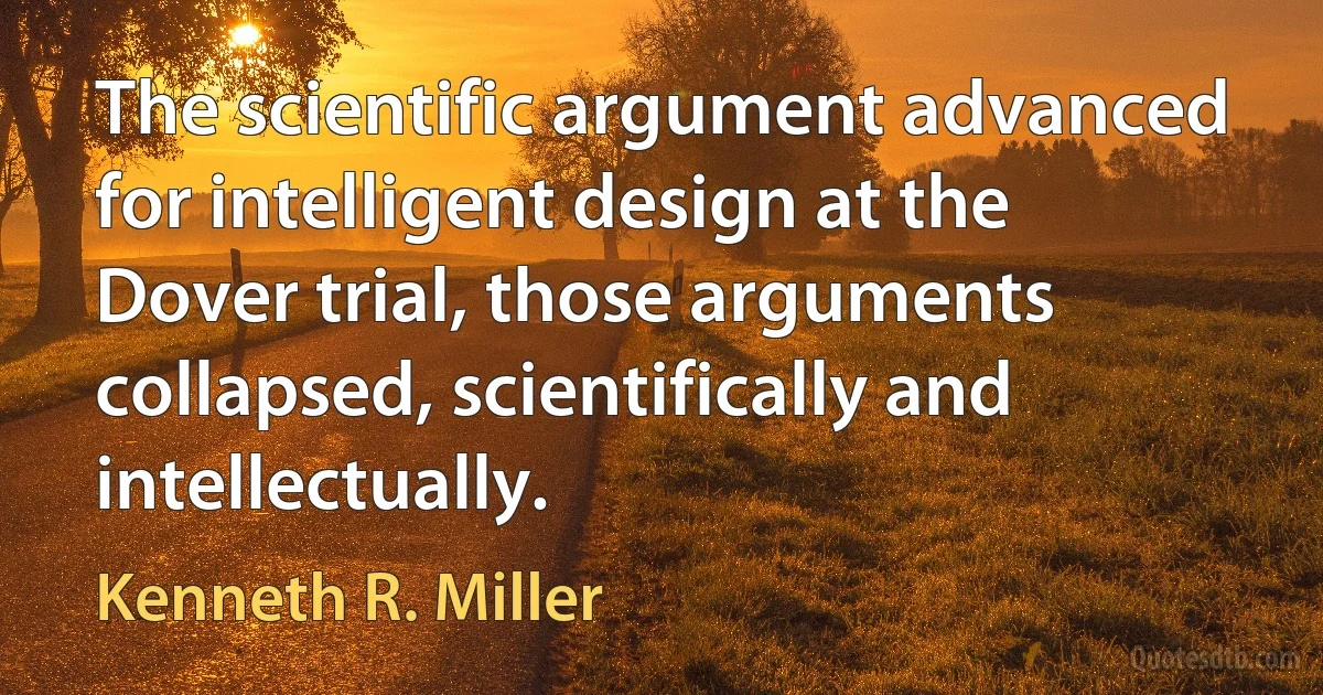 The scientific argument advanced for intelligent design at the Dover trial, those arguments collapsed, scientifically and intellectually. (Kenneth R. Miller)