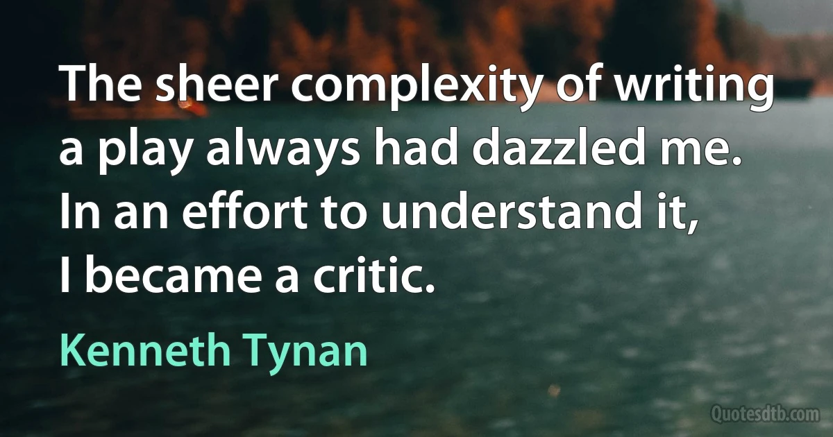 The sheer complexity of writing a play always had dazzled me. In an effort to understand it, I became a critic. (Kenneth Tynan)