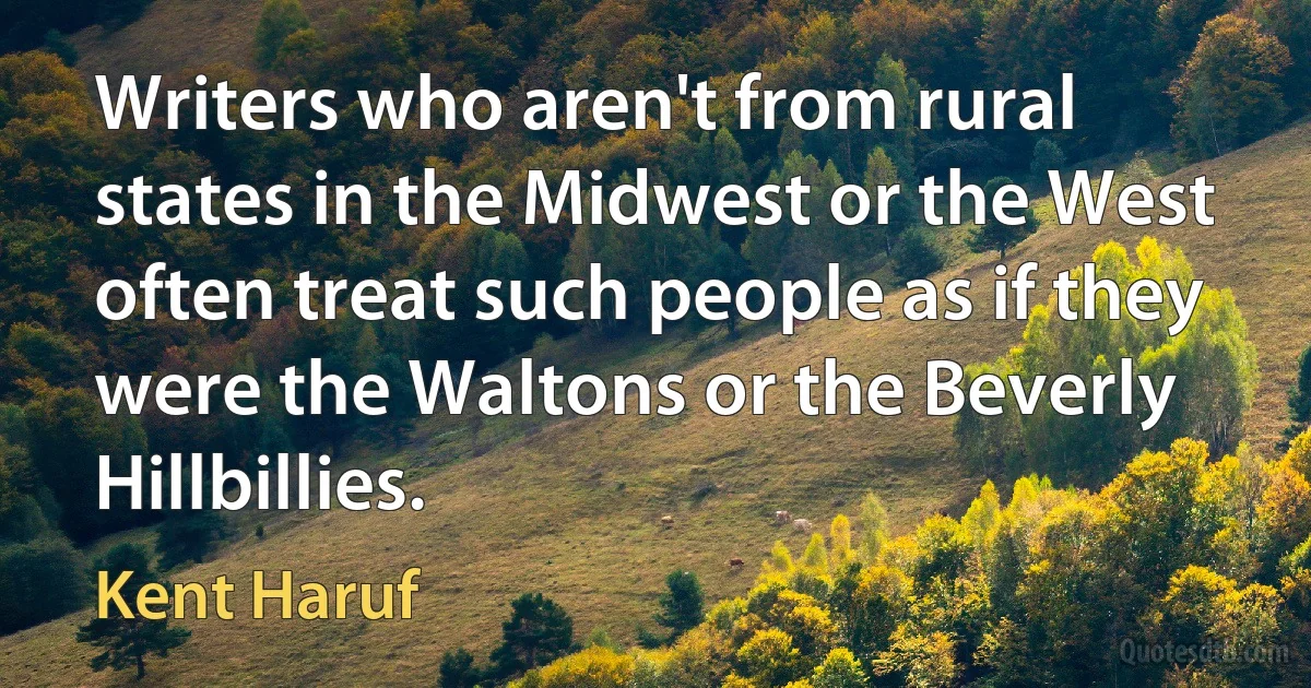 Writers who aren't from rural states in the Midwest or the West often treat such people as if they were the Waltons or the Beverly Hillbillies. (Kent Haruf)