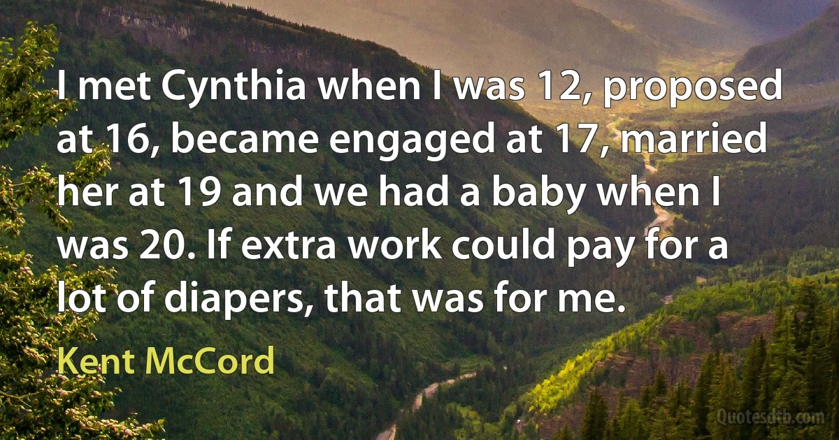 I met Cynthia when I was 12, proposed at 16, became engaged at 17, married her at 19 and we had a baby when I was 20. If extra work could pay for a lot of diapers, that was for me. (Kent McCord)