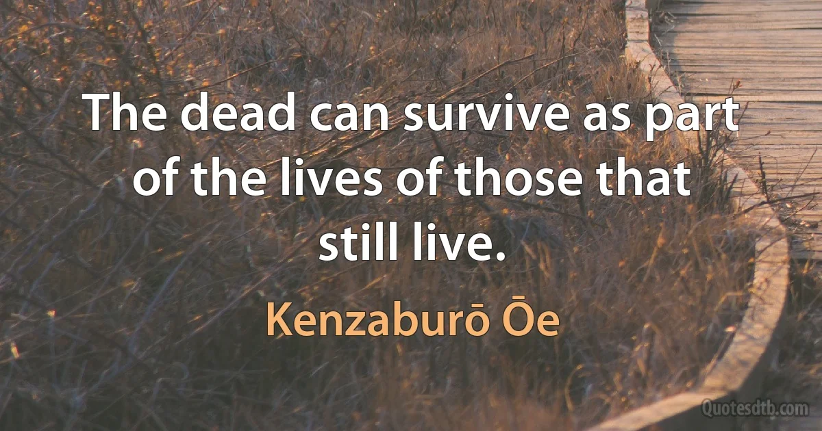 The dead can survive as part of the lives of those that still live. (Kenzaburō Ōe)