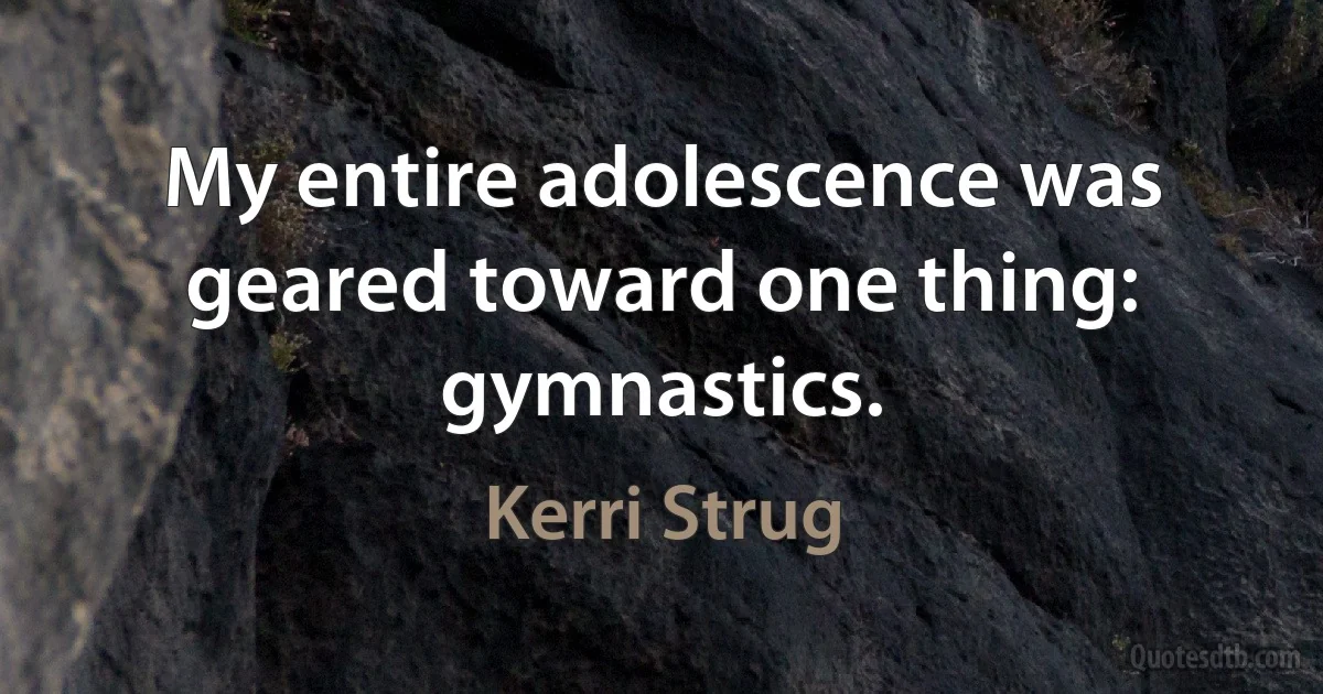 My entire adolescence was geared toward one thing: gymnastics. (Kerri Strug)