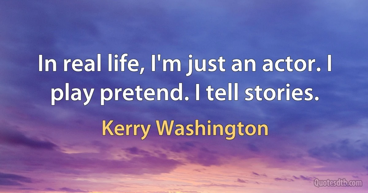 In real life, I'm just an actor. I play pretend. I tell stories. (Kerry Washington)