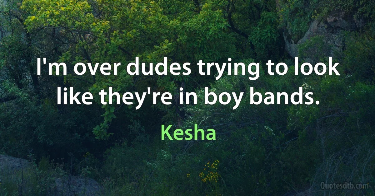 I'm over dudes trying to look like they're in boy bands. (Kesha)