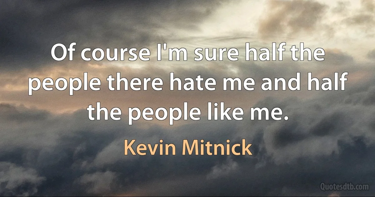 Of course I'm sure half the people there hate me and half the people like me. (Kevin Mitnick)